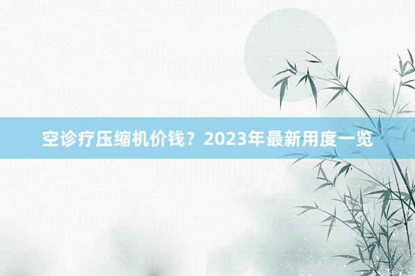 空诊疗压缩机价钱？2023年最新用度一览