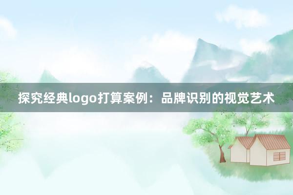 探究经典logo打算案例：品牌识别的视觉艺术