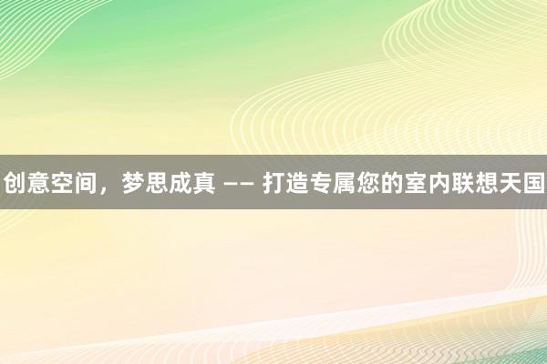 创意空间，梦思成真 —— 打造专属您的室内联想天国